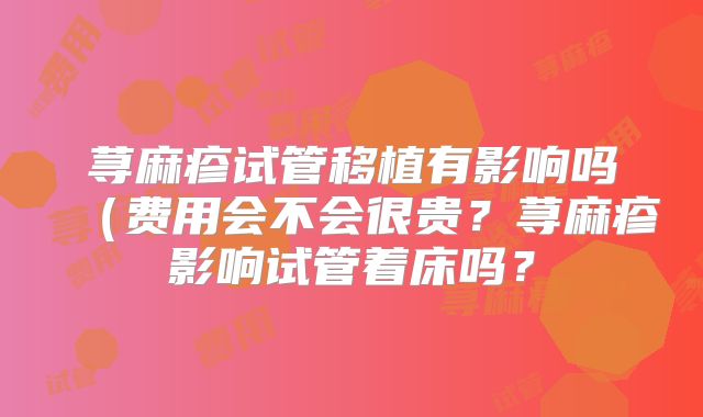 荨麻疹试管移植有影响吗（费用会不会很贵？荨麻疹影响试管着床吗？