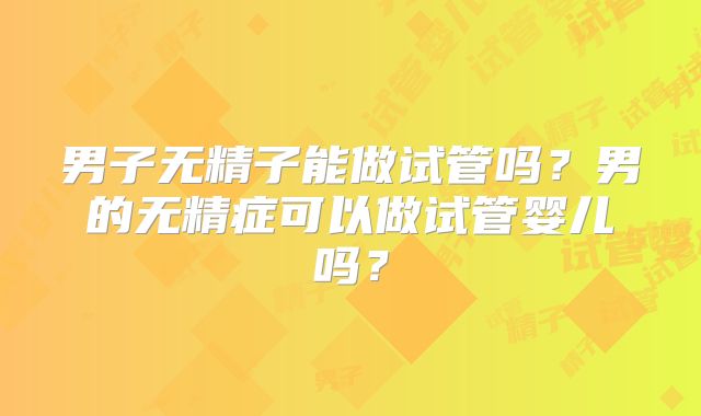 男子无精子能做试管吗？男的无精症可以做试管婴儿吗？
