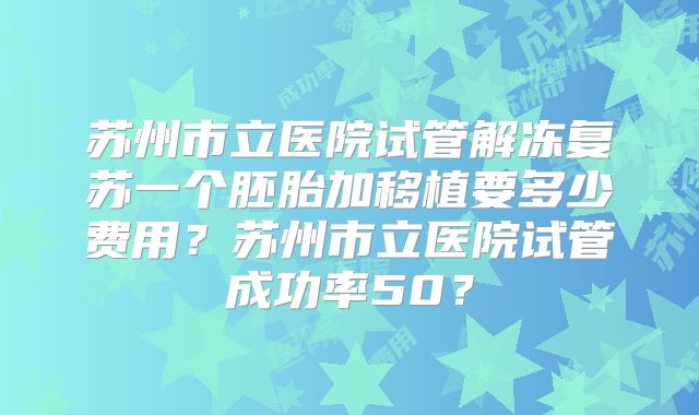 苏州市立医院试管解冻复苏一个胚胎加移植要多少费用？苏州市立医院试管成功率50？