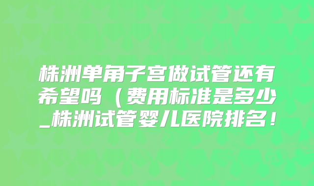株洲单角子宫做试管还有希望吗（费用标准是多少_株洲试管婴儿医院排名！