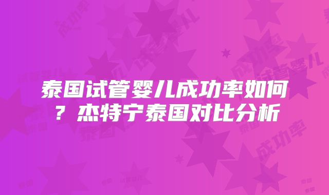 泰国试管婴儿成功率如何？杰特宁泰国对比分析