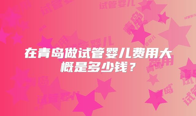 在青岛做试管婴儿费用大概是多少钱？