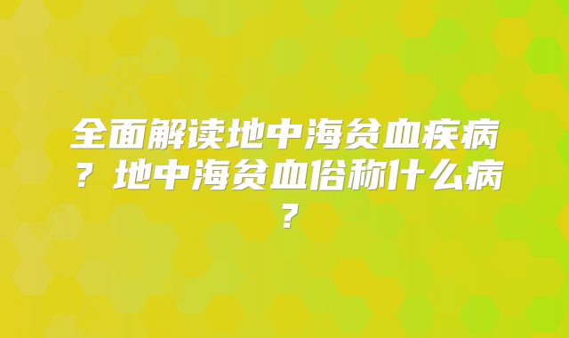 全面解读地中海贫血疾病？地中海贫血俗称什么病？