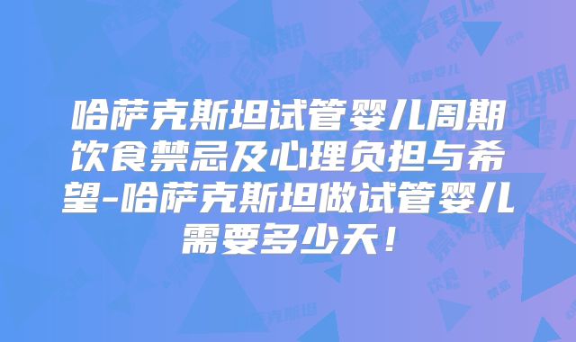 哈萨克斯坦试管婴儿周期饮食禁忌及心理负担与希望-哈萨克斯坦做试管婴儿需要多少天！