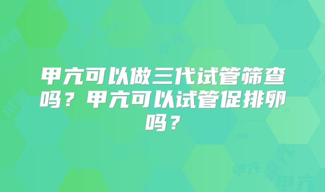 甲亢可以做三代试管筛查吗？甲亢可以试管促排卵吗？