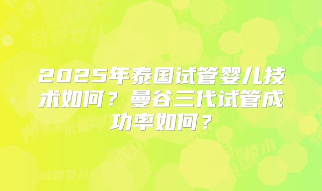 2025年泰国试管婴儿技术如何？曼谷三代试管成功率如何？