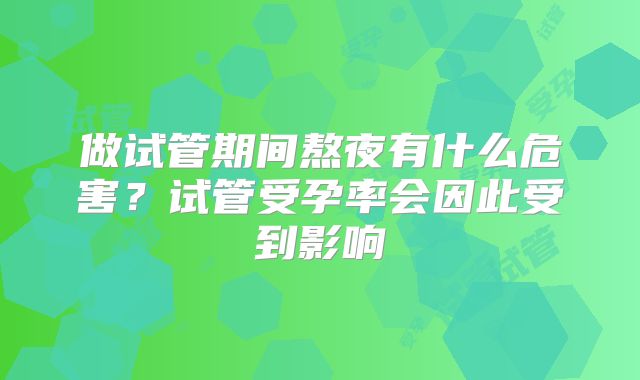 做试管期间熬夜有什么危害？试管受孕率会因此受到影响