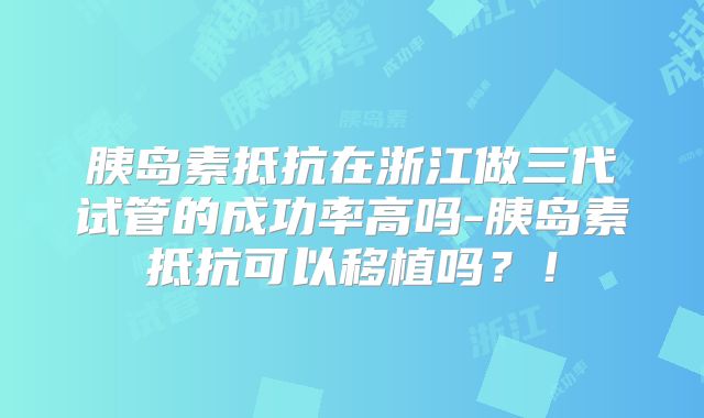 胰岛素抵抗在浙江做三代试管的成功率高吗-胰岛素抵抗可以移植吗?!