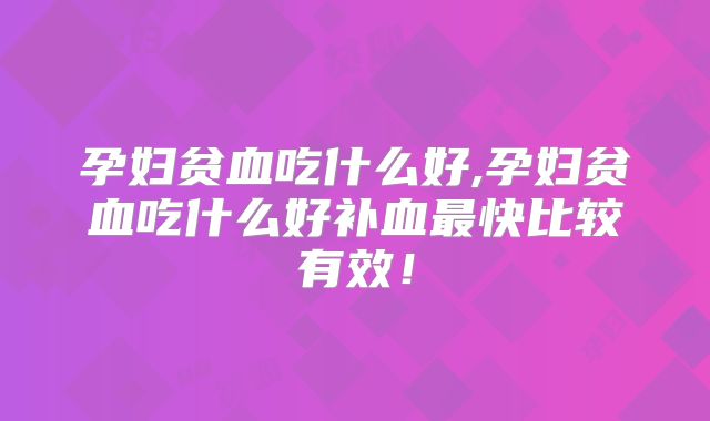 孕妇贫血吃什么好,孕妇贫血吃什么好补血最快比较有效！
