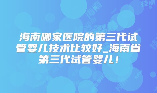 海南哪家医院的第三代试管婴儿技术比较好_海南省第三代试管婴儿！