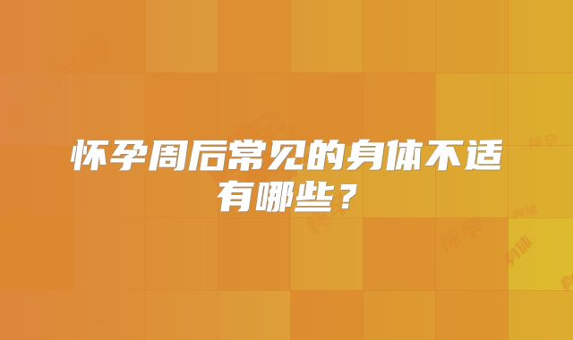 怀孕周后常见的身体不适有哪些？