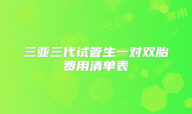 三亚三代试管生一对双胎费用清单表