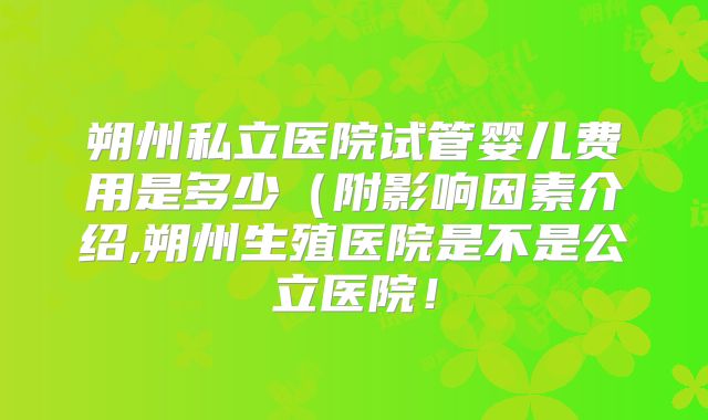 朔州私立医院试管婴儿费用是多少（附影响因素介绍,朔州生殖医院是不是公立医院！