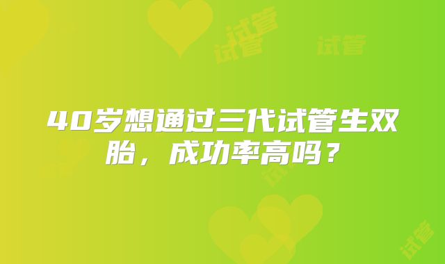 40岁想通过三代试管生双胎，成功率高吗？