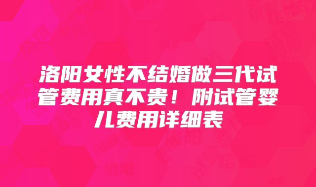 洛阳女性不结婚做三代试管费用真不贵！附试管婴儿费用详细表