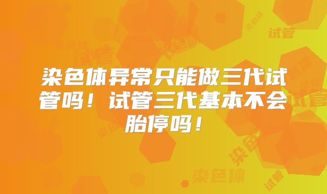 染色体异常只能做三代试管吗!试管三代基本不会胎停吗!