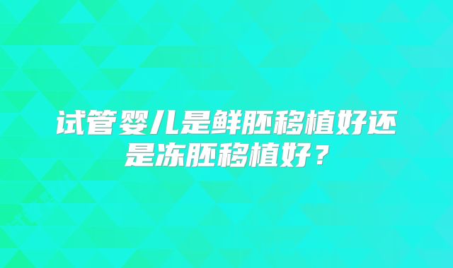 试管婴儿是鲜胚移植好还是冻胚移植好？