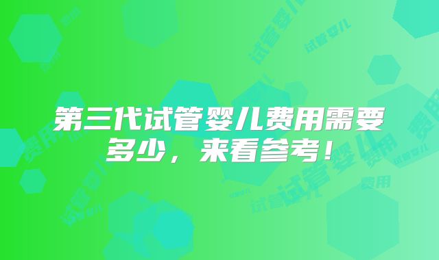 第三代试管婴儿费用需要多少,来看参考!