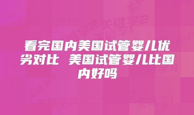 看完国内美国试管婴儿优劣对比 美国试管婴儿比国内好吗