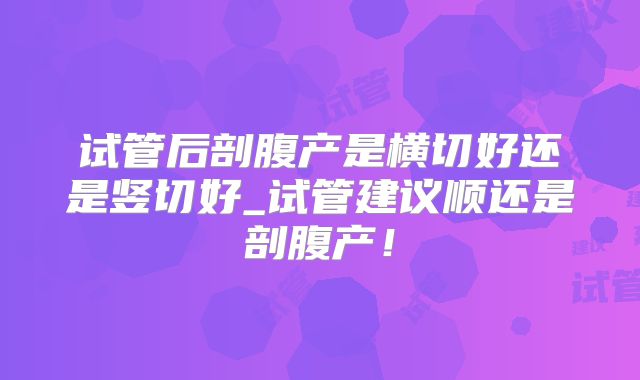 试管后剖腹产是横切好还是竖切好_试管建议顺还是剖腹产!