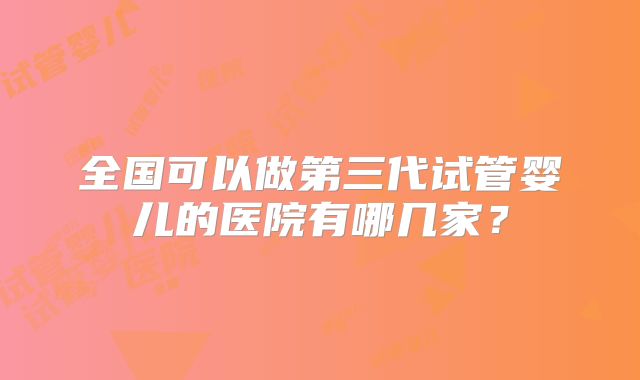 全国可以做第三代试管婴儿的医院有哪几家？