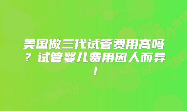 美国做三代试管费用高吗？试管婴儿费用因人而异！
