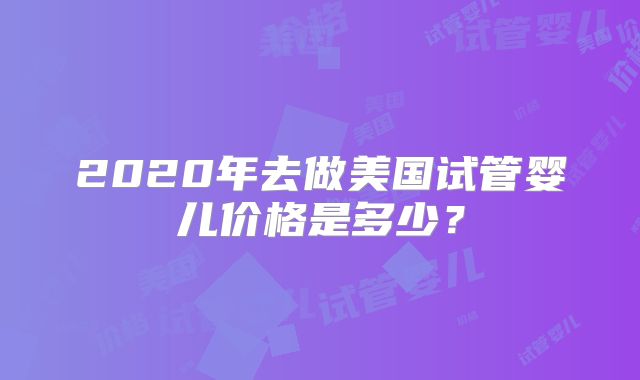 2020年去做美国试管婴儿价格是多少?