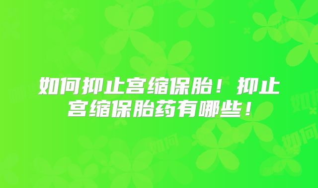 如何抑止宫缩保胎！抑止宫缩保胎药有哪些！