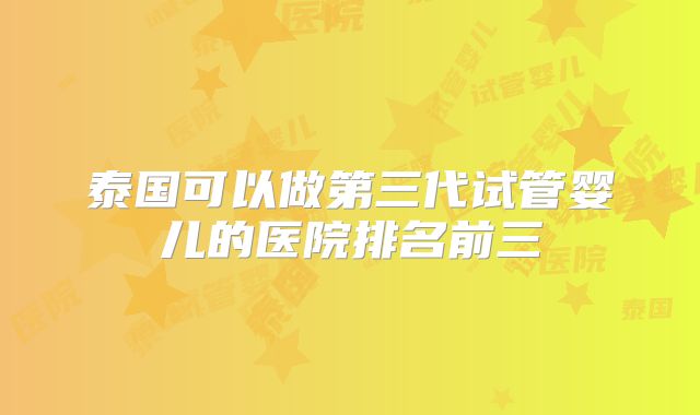 泰国可以做第三代试管婴儿的医院排名前三