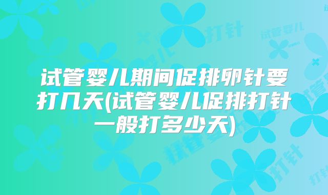 试管婴儿期间促排卵针要打几天(试管婴儿促排打针一般打多少天)