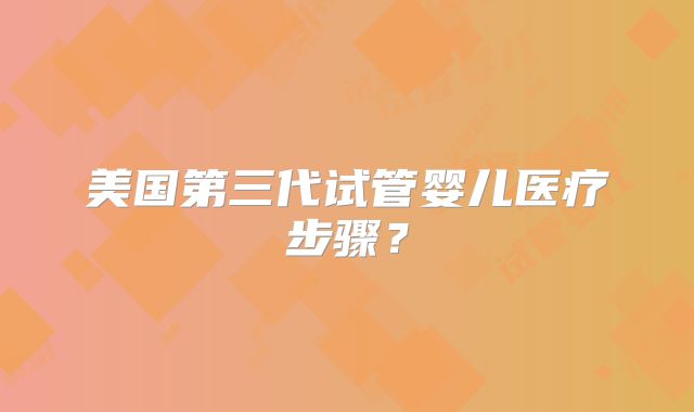 美国第三代试管婴儿医疗步骤?
