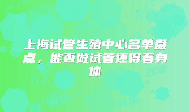 上海试管生殖中心名单盘点，能否做试管还得看身体