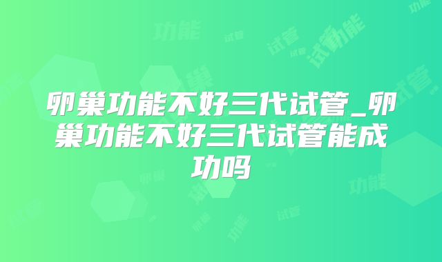 卵巢功能不好三代试管_卵巢功能不好三代试管能成功吗