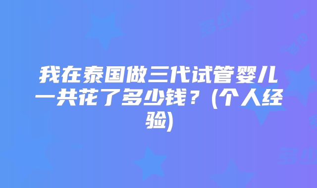 我在泰国做三代试管婴儿一共花了多少钱？(个人经验)