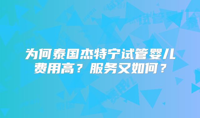 为何泰国杰特宁试管婴儿费用高?服务又如何?