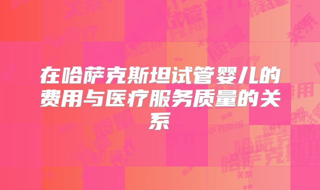 在哈萨克斯坦试管婴儿的费用与医疗服务质量的关系