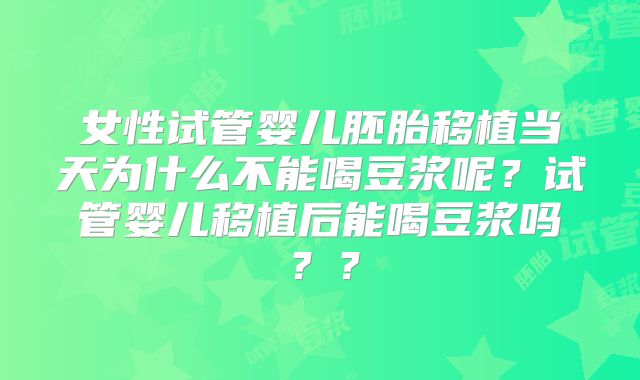 女性试管婴儿胚胎移植当天为什么不能喝豆浆呢？试管婴儿移植后能喝豆浆吗？？