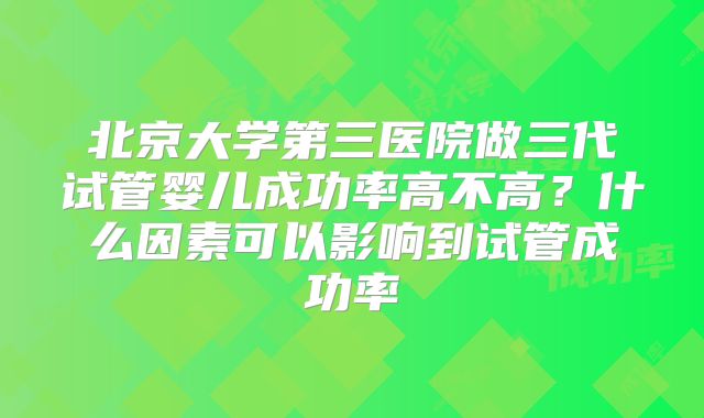 北京大学第三医院做三代试管婴儿成功率高不高？什么因素可以影响到试管成功率