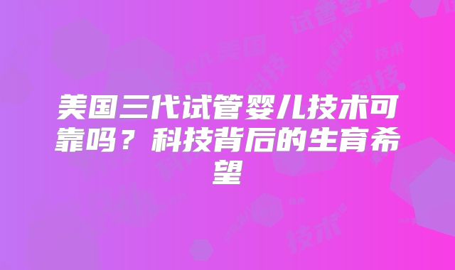 美国三代试管婴儿技术可靠吗？科技背后的生育希望