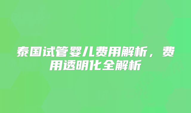 泰国试管婴儿费用解析，费用透明化全解析