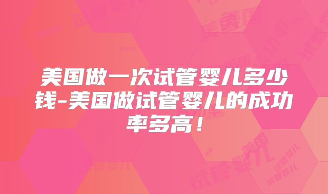 美国做一次试管婴儿多少钱-美国做试管婴儿的成功率多高！