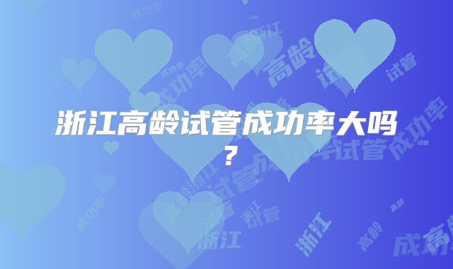 浙江高龄试管成功率大吗?