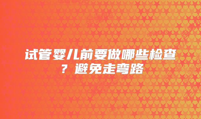 试管婴儿前要做哪些检查？避免走弯路