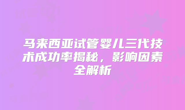 马来西亚试管婴儿三代技术成功率揭秘，影响因素全解析