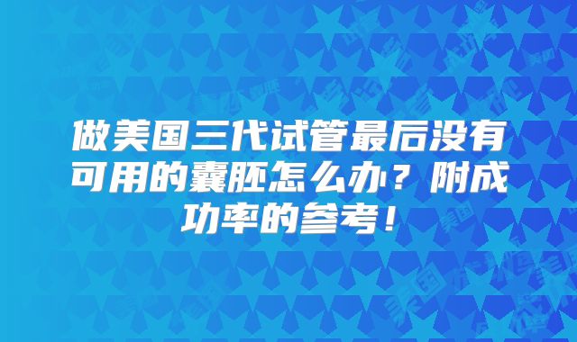 做美国三代试管最后没有可用的囊胚怎么办?附成功率的参考!