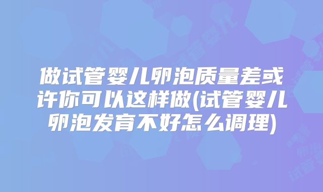 做试管婴儿卵泡质量差或许你可以这样做(试管婴儿卵泡发育不好怎么调理)