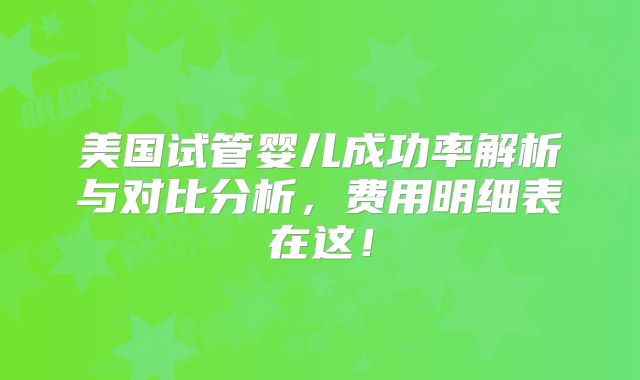 美国试管婴儿成功率解析与对比分析,费用明细表在这!