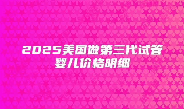 2025美国做第三代试管婴儿价格明细