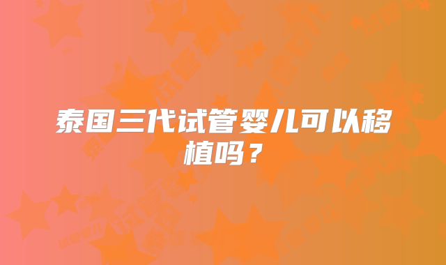 泰国三代试管婴儿可以移植吗？