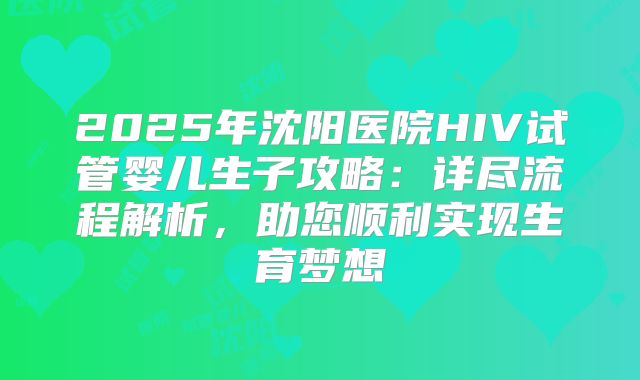 2025年沈阳医院HIV试管婴儿生子攻略:详尽流程解析,助您顺利实现生育梦想